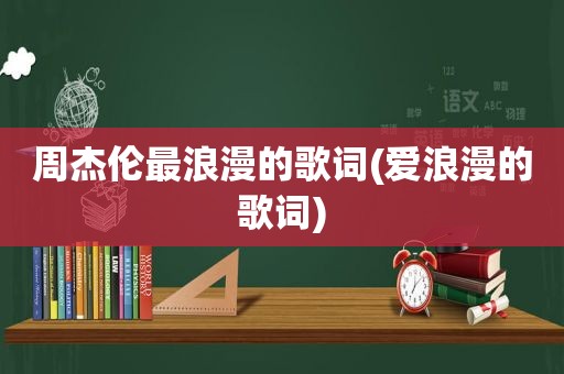 周杰伦最浪漫的歌词(爱浪漫的歌词)