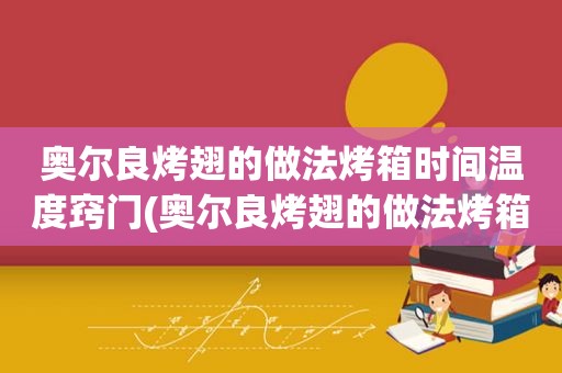 奥尔良烤翅的做法烤箱时间温度窍门(奥尔良烤翅的做法烤箱温度)