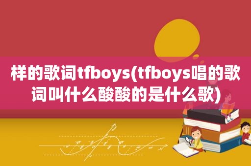 样的歌词tfboys(tfboys唱的歌词叫什么酸酸的是什么歌)