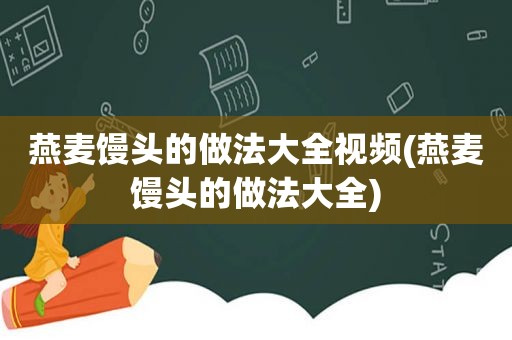 燕麦馒头的做法大全视频(燕麦馒头的做法大全)