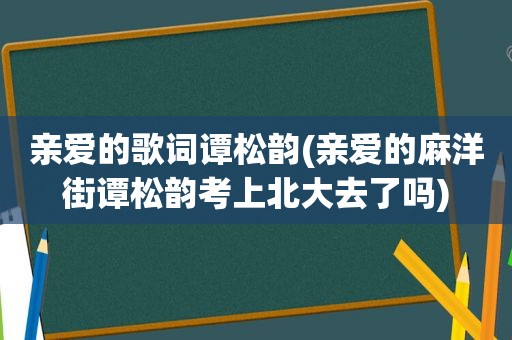 亲爱的歌词谭松韵(亲爱的麻洋街谭松韵考上北大去了吗)