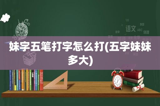 妹字五笔打字怎么打(五字妹妹多大)