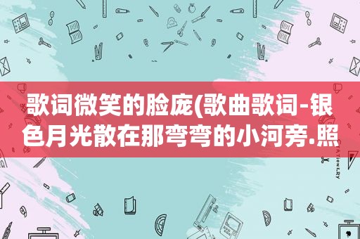 歌词微笑的脸庞(歌曲歌词-银色月光散在那弯弯的小河旁.照亮姑娘小伙子微笑的脸庞)