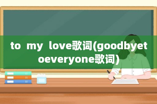 to  my  love歌词(goodbyetoeveryone歌词)