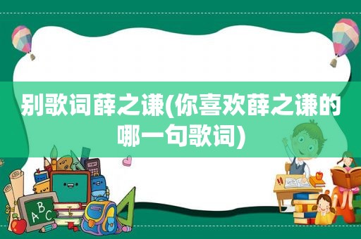 别歌词薛之谦(你喜欢薛之谦的哪一句歌词)