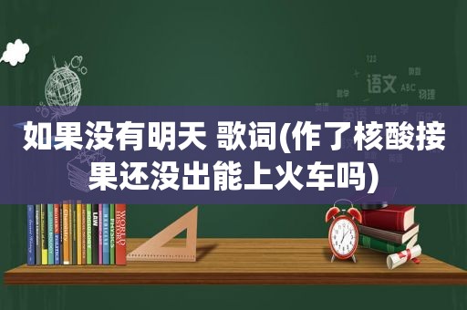 如果没有明天 歌词(作了核酸接果还没出能上火车吗)