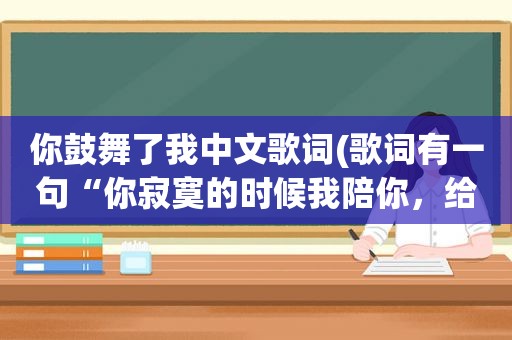 你鼓舞了我中文歌词(歌词有一句“你寂寞的时候我陪你，给你安慰和鼓励”这歌叫啥)