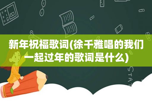 新年祝福歌词(徐千雅唱的我们一起过年的歌词是什么)