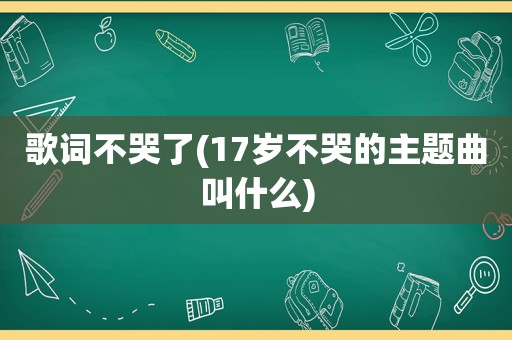 歌词不哭了(17岁不哭的主题曲叫什么)