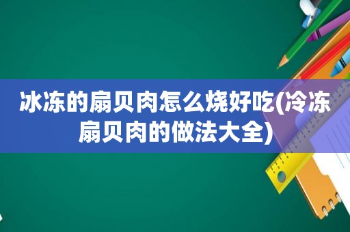 冰冻的扇贝肉怎么烧好吃(冷冻扇贝肉的做法大全)