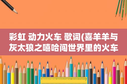 彩虹 动力火车 歌词(喜羊羊与灰太狼之嘻哈闯世界里的火车叫什么)