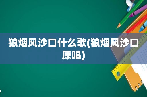 狼烟风沙口什么歌(狼烟风沙口原唱)