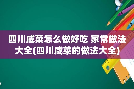 四川咸菜怎么做好吃 家常做法大全(四川咸菜的做法大全)