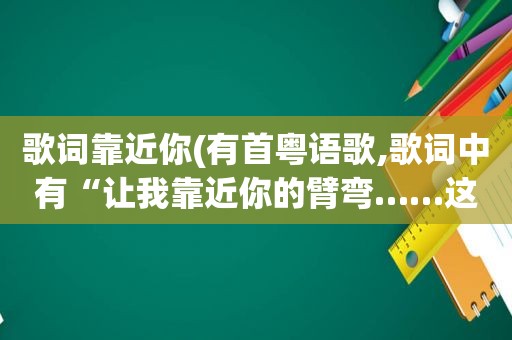 歌词靠近你(有首粤语歌,歌词中有“让我靠近你的臂弯……这首歌叫什么名字)