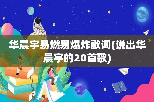 华晨宇易燃易爆炸歌词(说出华晨宇的20首歌)