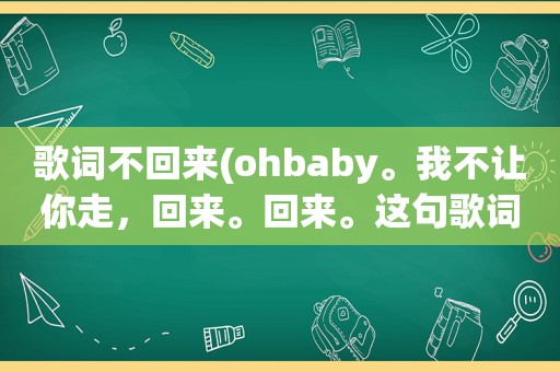 歌词不回来(ohbaby。我不让你走，回来。回来。这句歌词出自哪首歌)