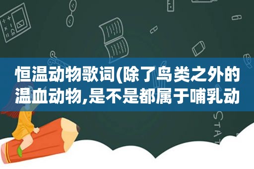 恒温动物歌词(除了鸟类之外的温血动物,是不是都属于哺乳动物)