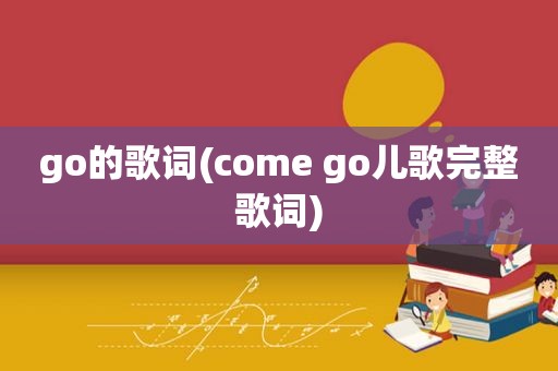 go的歌词(come go儿歌完整歌词)