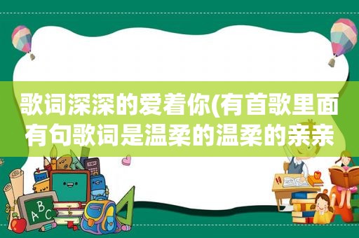 歌词深深的爱着你(有首歌里面有句歌词是温柔的温柔的亲亲你,温柔的温柔的抱抱你什么歌)