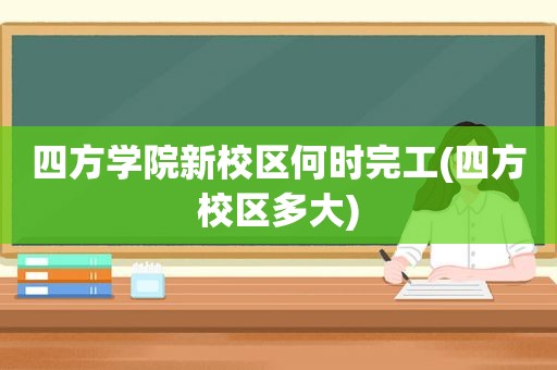 四方学院新校区何时完工(四方校区多大)