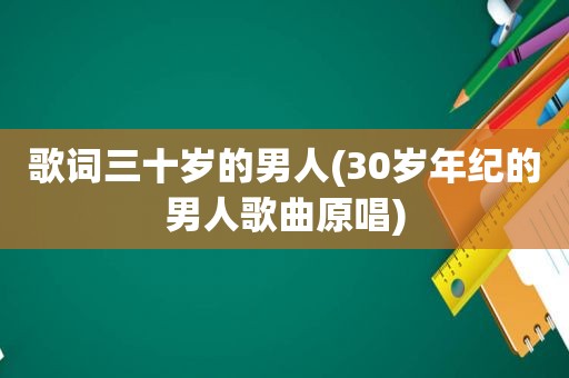 歌词三十岁的男人(30岁年纪的男人歌曲原唱)