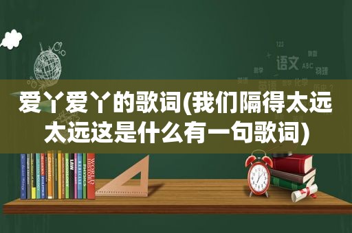 爱丫爱丫的歌词(我们隔得太远太远这是什么有一句歌词)