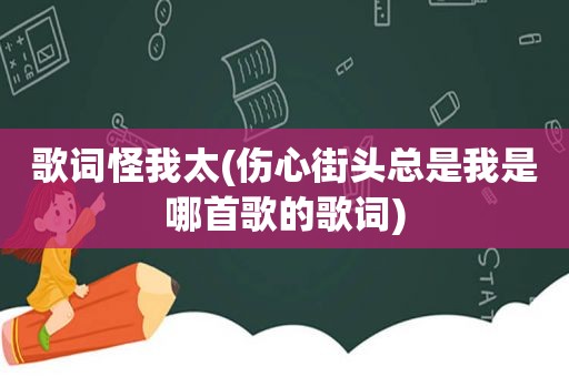 歌词怪我太(伤心街头总是我是哪首歌的歌词)