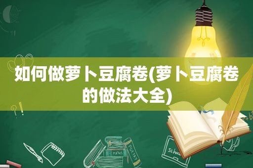 如何做萝卜豆腐卷(萝卜豆腐卷的做法大全)