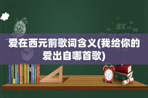 爱在西元前歌词含义(我给你的爱出自哪首歌)