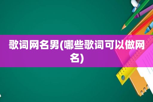 歌词网名男(哪些歌词可以做网名)