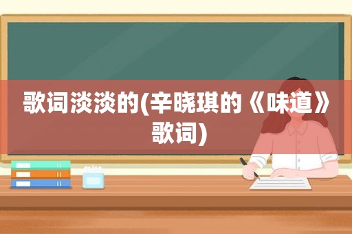 歌词淡淡的(辛晓琪的《味道》 歌词)