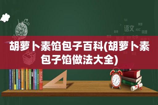 胡萝卜素馅包子百科(胡萝卜素包子馅做法大全)