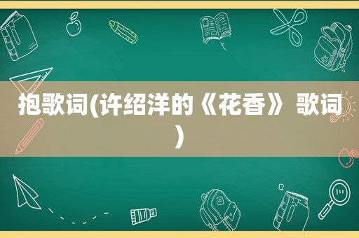 抱歌词(许绍洋的《花香》 歌词)