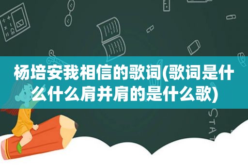 杨培安我相信的歌词(歌词是什么什么肩并肩的是什么歌)