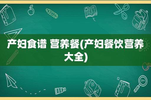 产妇食谱 营养餐(产妇餐饮营养大全)