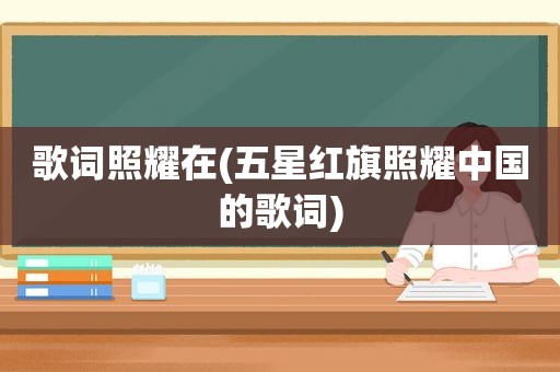 歌词照耀在(五星红旗照耀中国的歌词)