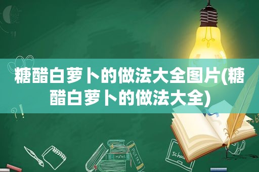 糖醋白萝卜的做法大全图片(糖醋白萝卜的做法大全)