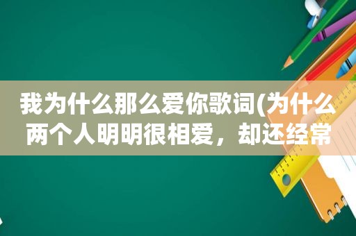 我为什么那么爱你歌词(为什么两个人明明很相爱，却还经常吵架)