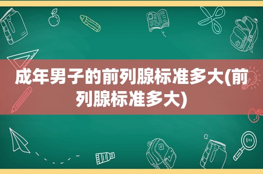 成年男子的前列腺标准多大(前列腺标准多大)