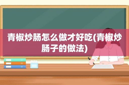 青椒炒肠怎么做才好吃(青椒炒肠子的做法)