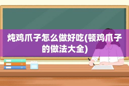 炖鸡爪子怎么做好吃(顿鸡爪子的做法大全)