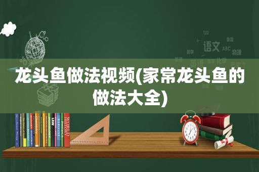 龙头鱼做法视频(家常龙头鱼的做法大全)