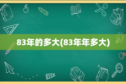 83年的多大(83年年多大)