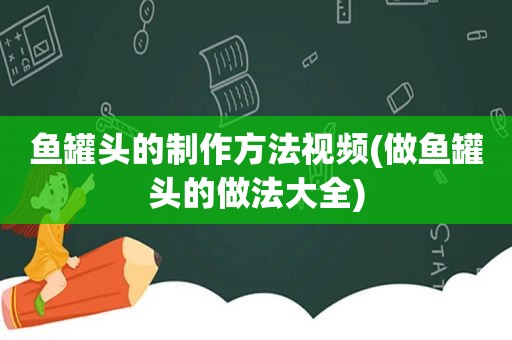 鱼罐头的制作方法视频(做鱼罐头的做法大全)