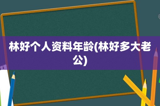 林好个人资料年龄(林好多大老公)