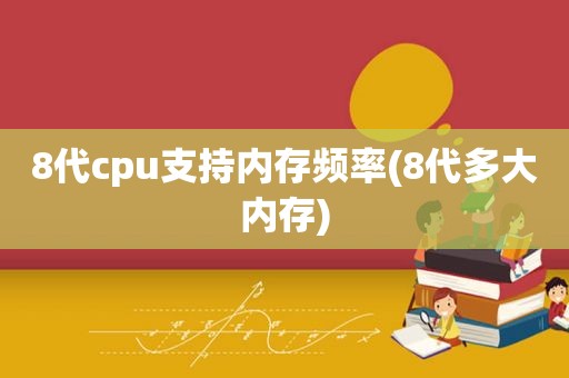 8代cpu支持内存频率(8代多大内存)