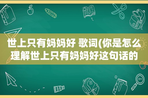 世上只有妈妈好 歌词(你是怎么理解世上只有妈妈好这句话的)