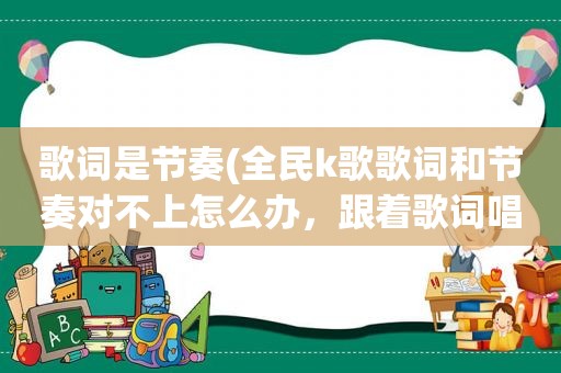 歌词是节奏(全民k歌歌词和节奏对不上怎么办，跟着歌词唱，歌曲结束之后人声就变快了点)