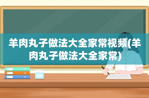 羊肉丸子做法大全家常视频(羊肉丸子做法大全家常)