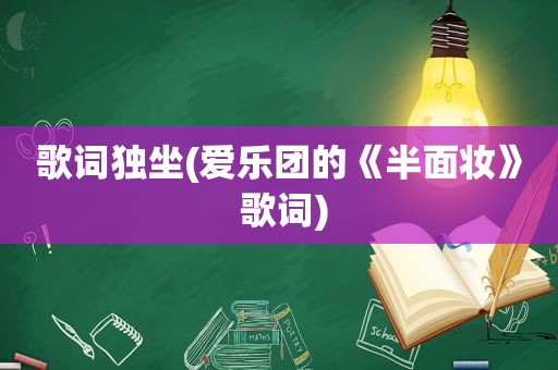 歌词独坐(爱乐团的《半面妆》 歌词)